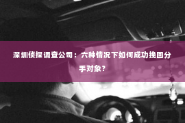 深圳侦探调查公司：六种情况下如何成功挽回分手对象？