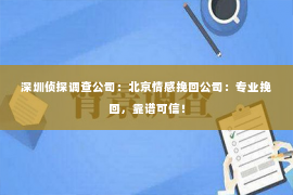 深圳侦探调查公司：北京情感挽回公司：专业挽回，靠谱可信！