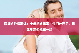 深圳婚外情取证：十年婚姻故事：他们分开了，但又重新拥抱在一起