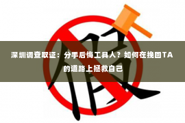 深圳调查取证：分手后悔工具人？如何在挽回TA的道路上拯救自己