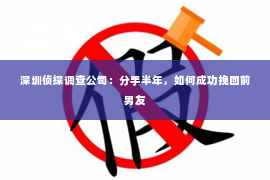 深圳侦探调查公司：分手半年，如何成功挽回前男友