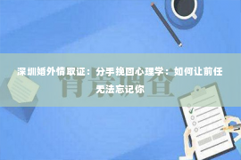 深圳婚外情取证：分手挽回心理学：如何让前任无法忘记你