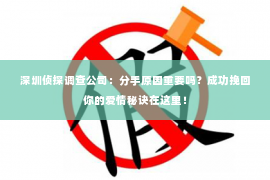 深圳侦探调查公司：分手原因重要吗？成功挽回你的爱情秘诀在这里！