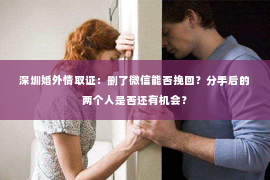 深圳婚外情取证：删了微信能否挽回？分手后的两个人是否还有机会？