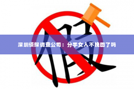 深圳侦探调查公司：分手女人不挽回了吗