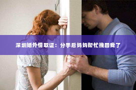 深圳婚外情取证：分手后妈妈帮忙挽回我了