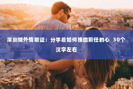 深圳婚外情取证：分手后如何挽回前任的心  30个汉字左右