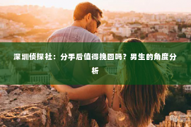 深圳侦探社：分手后值得挽回吗？男生的角度分析