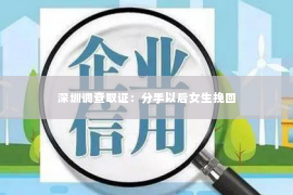 深圳调查取证：分手以后女生挽回