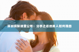 深圳侦探调查公司：分手之后的男人如何挽回