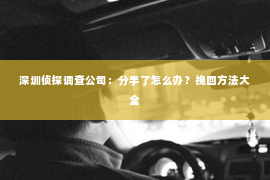 深圳侦探调查公司：分手了怎么办？挽回方法大全