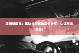 深圳侦探社：出轨挽回成功案例分享，让你重拾爱情！