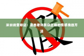 深圳调查取证：凌墨老师教你正确的情感挽回方法