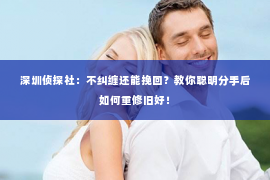 深圳侦探社：不纠缠还能挽回？教你聪明分手后如何重修旧好！