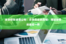 深圳侦探调查公司：冷战背后的真相：挽回爱情的最后一搏