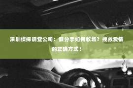 深圳侦探调查公司：假分手如何收场？挽救爱情的正确方式！