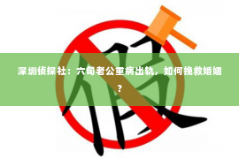 深圳侦探社：六旬老公重病出轨，如何挽救婚姻？