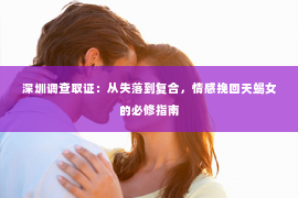 深圳调查取证：从失落到复合，情感挽回天蝎女的必修指南