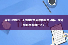 深圳侦探社：《挽回金牛与摩羯男的分手，恢复情侣关系的方法》