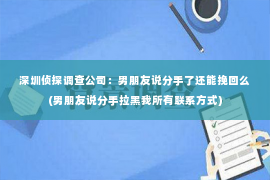 深圳侦探调查公司：男朋友说分手了还能挽回么(男朋友说分手拉黑我所有联系方式)