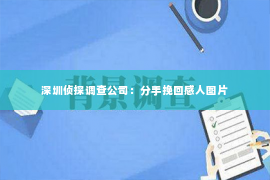 深圳侦探调查公司：分手挽回感人图片