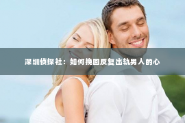 深圳侦探社：如何挽回反复出轨男人的心