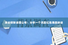 深圳侦探调查公司：分手一个月发红包挽回的话