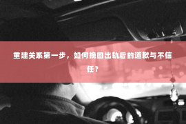 重建关系第一步，如何挽回出轨后的道歉与不信任？