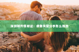 深圳婚外情取证：疲惫失望分手怎么挽回