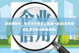 深圳侦探社：男生说分手怎么挽回一段话(白羊座男生说分手还能挽回吗)