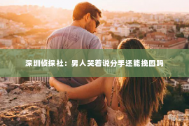 深圳侦探社：男人哭着说分手还能挽回吗