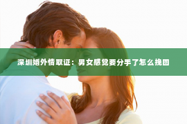 深圳婚外情取证：男女感觉要分手了怎么挽回