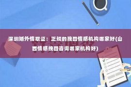 深圳婚外情取证：正规的挽回情感机构哪家好(山西情感挽回咨询哪家机构好)