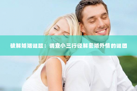 破解婚姻谜题：调查小三行径解密婚外情的谜团