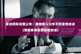 深圳侦探调查公司：挽回男人分手不伤害他的话(挽回男朋友感动他的话)