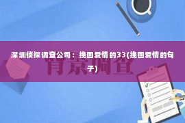 深圳侦探调查公司：挽回爱情的33(挽回爱情的句子)