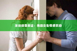 深圳调查取证：挽回女生情感软肋