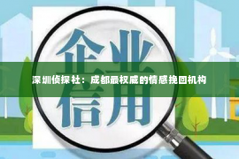 深圳侦探社：成都最权威的情感挽回机构