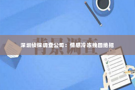 深圳侦探调查公司：情感冷冻挽回绝招