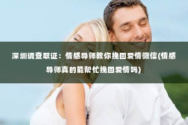 深圳调查取证：情感导师教你挽回爱情微信(情感导师真的能帮忙挽回爱情吗)