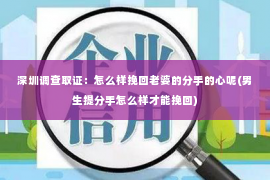 深圳调查取证：怎么样挽回老婆的分手的心呢(男生提分手怎么样才能挽回)