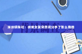 深圳侦探社：很爱女友突然说分手了怎么挽回