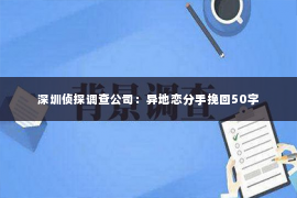 深圳侦探调查公司：异地恋分手挽回50字