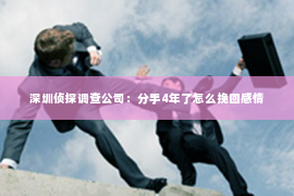 深圳侦探调查公司：分手4年了怎么挽回感情