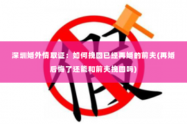 深圳婚外情取证：如何挽回已经再婚的前夫(再婚后悔了还能和前夫挽回吗)