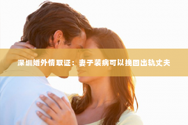 深圳婚外情取证：妻子装病可以挽回出轨丈夫