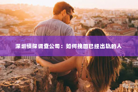 深圳侦探调查公司：如何挽回已经出轨的人