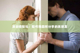 深圳侦探社：如何挽回刚分手的男朋友