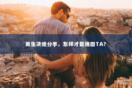 男生决绝分手，怎样才能挽回TA？