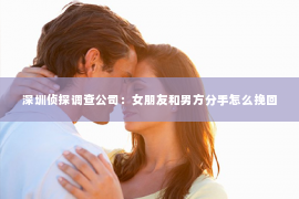 深圳侦探调查公司：女朋友和男方分手怎么挽回